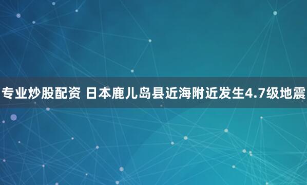 专业炒股配资 日本鹿儿岛县近海附近发生4.7级地震