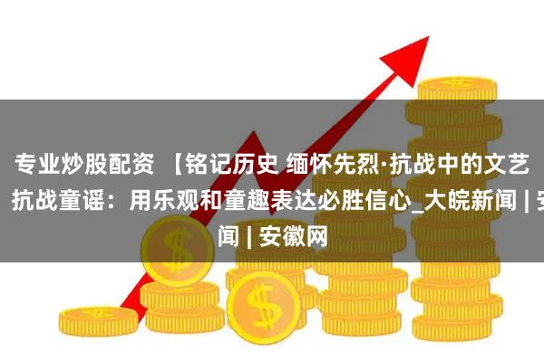 专业炒股配资 【铭记历史 缅怀先烈·抗战中的文艺力量】抗战童谣：用乐观和童趣表达必胜信心_大皖新闻 | 安徽网