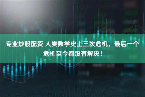 专业炒股配资 人类数学史上三次危机，最后一个危机至今都没有解决！