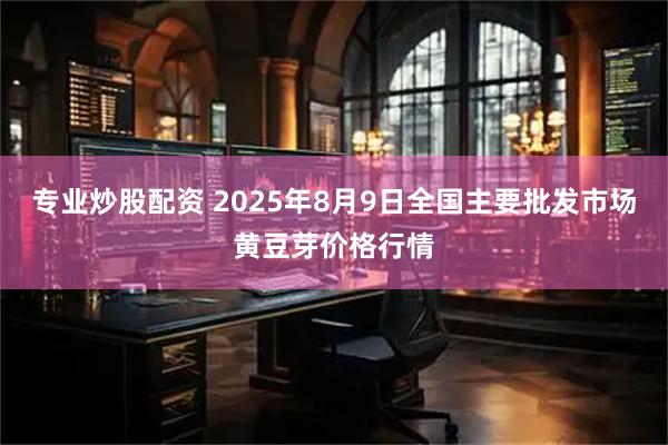 专业炒股配资 2025年8月9日全国主要批发市场黄豆芽价格行情