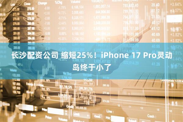 长沙配资公司 缩短25%！iPhone 17 Pro灵动岛终于小了