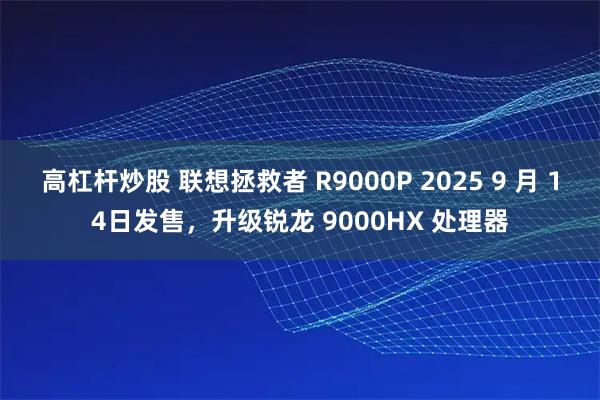 高杠杆炒股 联想拯救者 R9000P 2025 9 月 14日发售，升级锐龙 9000HX 处理器