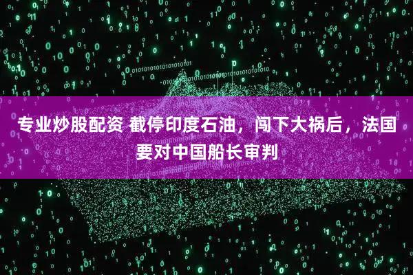 专业炒股配资 截停印度石油，闯下大祸后，法国要对中国船长审判