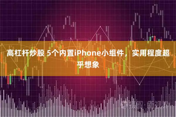 高杠杆炒股 5个内置iPhone小组件，实用程度超乎想象