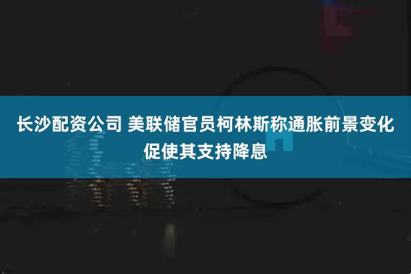 长沙配资公司 美联储官员柯林斯称通胀前景变化促使其支持降息