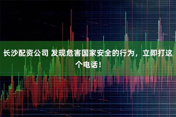 长沙配资公司 发现危害国家安全的行为，立即打这个电话！