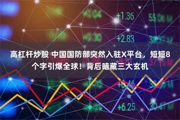 高杠杆炒股 中国国防部突然入驻X平台，短短8个字引爆全球！背后暗藏三大玄机