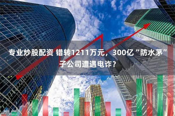 专业炒股配资 错转1211万元，300亿“防水茅”子公司遭遇电诈？