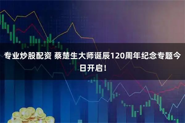 专业炒股配资 蔡楚生大师诞辰120周年纪念专题今日开启！
