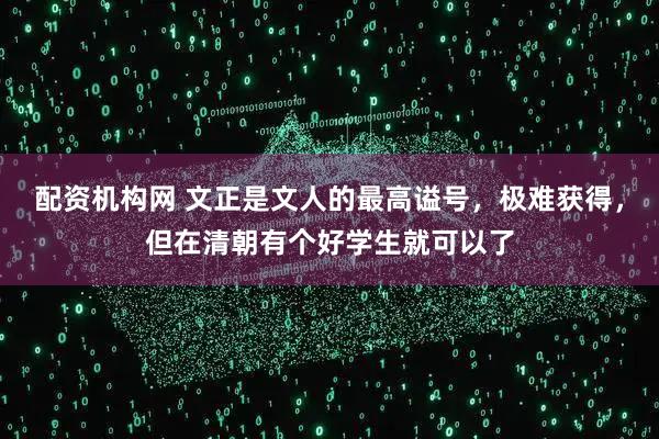 配资机构网 文正是文人的最高谥号，极难获得，但在清朝有个好学生就可以了